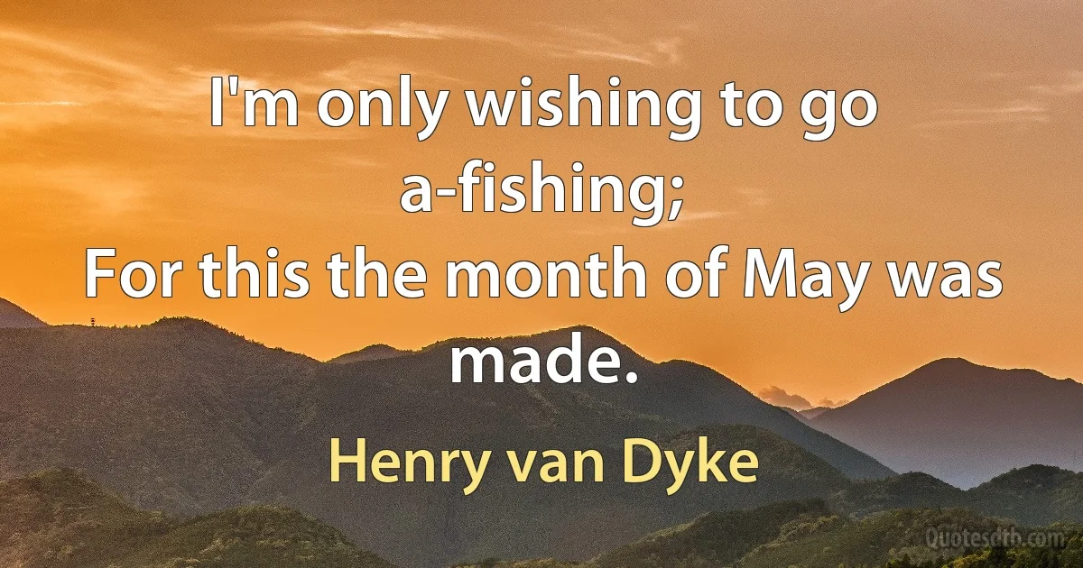 I'm only wishing to go a-fishing;
For this the month of May was made. (Henry van Dyke)