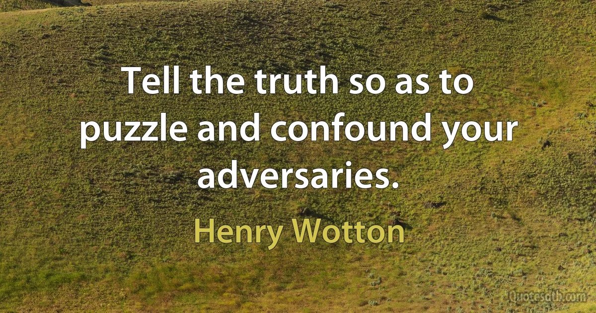 Tell the truth so as to puzzle and confound your adversaries. (Henry Wotton)