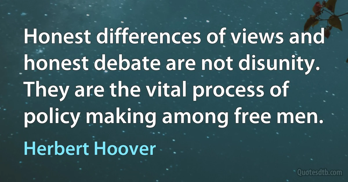 Honest differences of views and honest debate are not disunity. They are the vital process of policy making among free men. (Herbert Hoover)