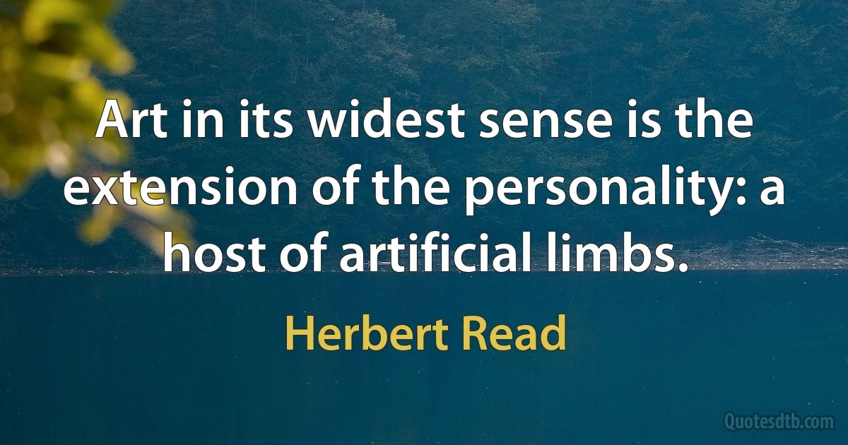 Art in its widest sense is the extension of the personality: a host of artificial limbs. (Herbert Read)