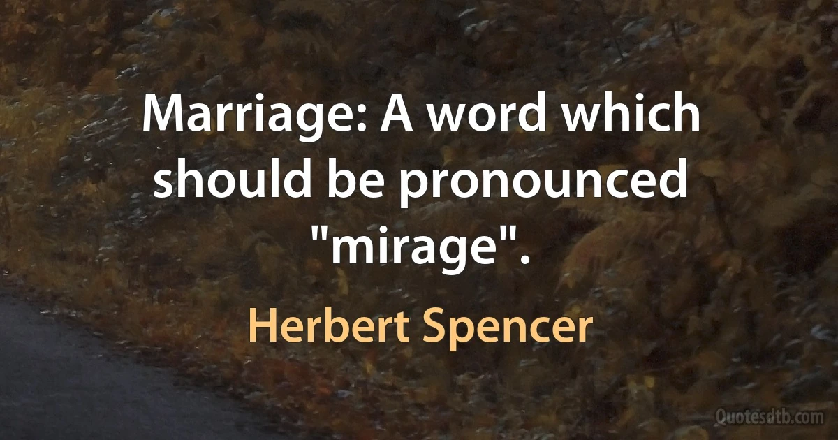 Marriage: A word which should be pronounced "mirage". (Herbert Spencer)