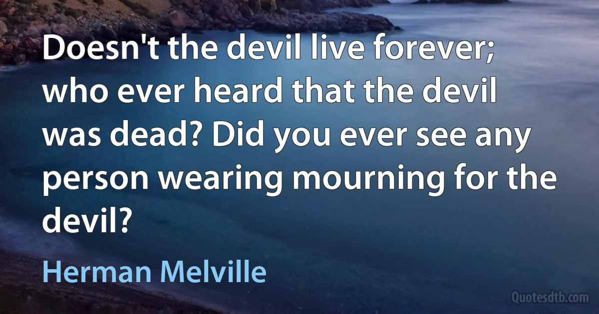 Doesn't the devil live forever; who ever heard that the devil was dead? Did you ever see any person wearing mourning for the devil? (Herman Melville)