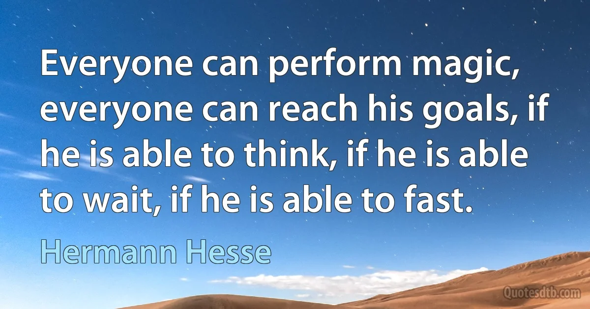 Everyone can perform magic, everyone can reach his goals, if he is able to think, if he is able to wait, if he is able to fast. (Hermann Hesse)