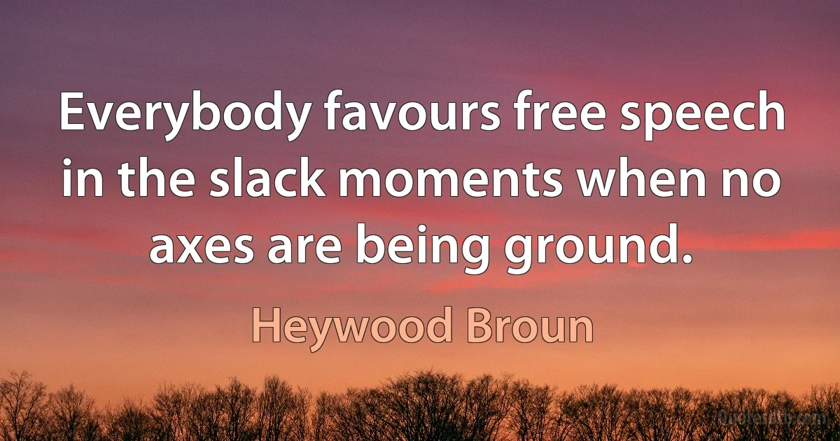 Everybody favours free speech in the slack moments when no axes are being ground. (Heywood Broun)