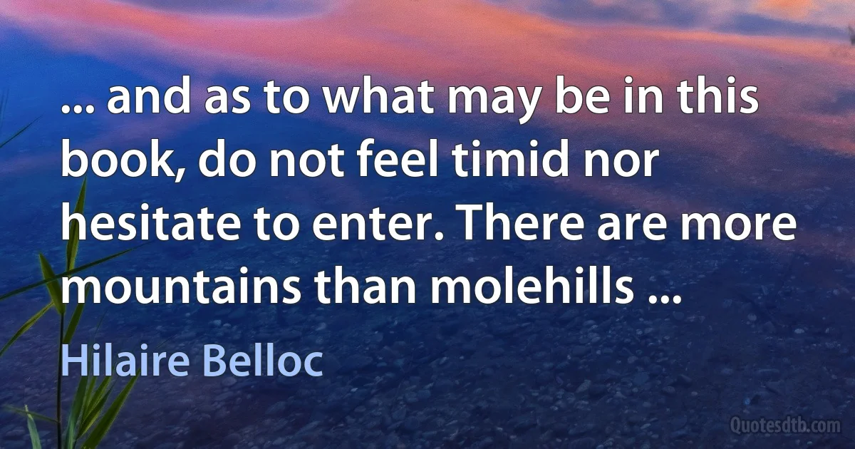 ... and as to what may be in this book, do not feel timid nor hesitate to enter. There are more mountains than molehills ... (Hilaire Belloc)