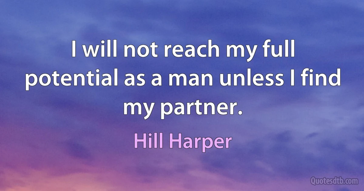 I will not reach my full potential as a man unless I find my partner. (Hill Harper)