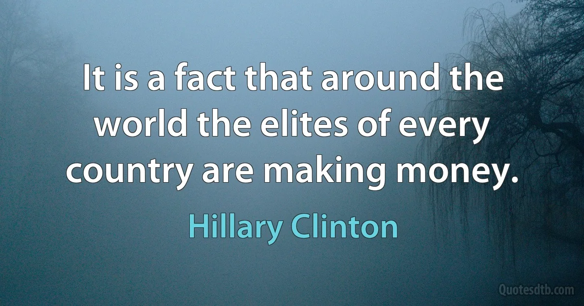 It is a fact that around the world the elites of every country are making money. (Hillary Clinton)