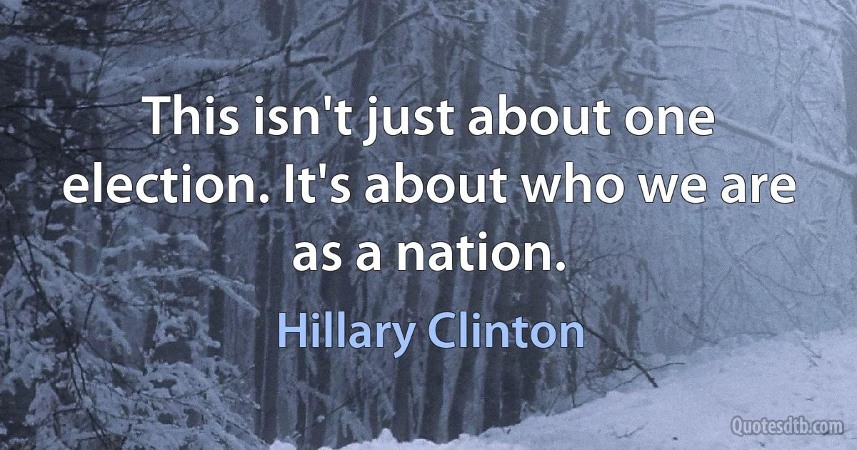 This isn't just about one election. It's about who we are as a nation. (Hillary Clinton)