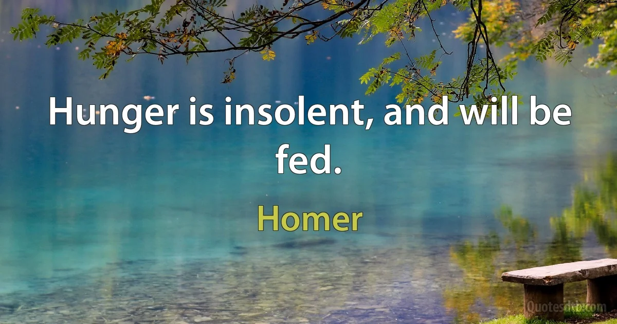 Hunger is insolent, and will be fed. (Homer)