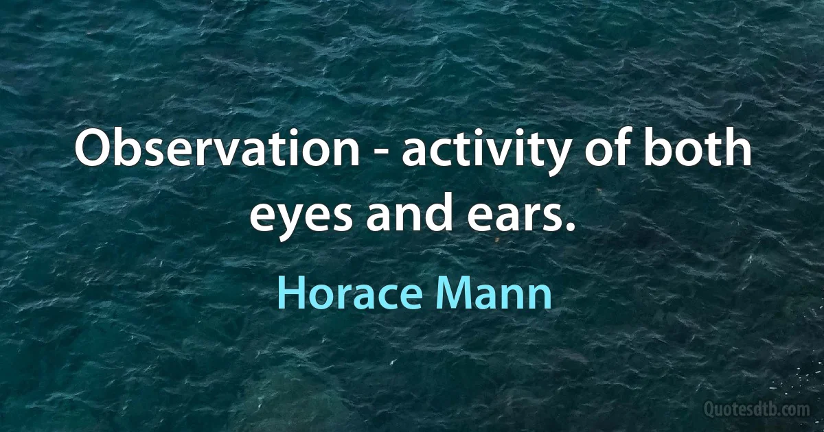 Observation - activity of both eyes and ears. (Horace Mann)