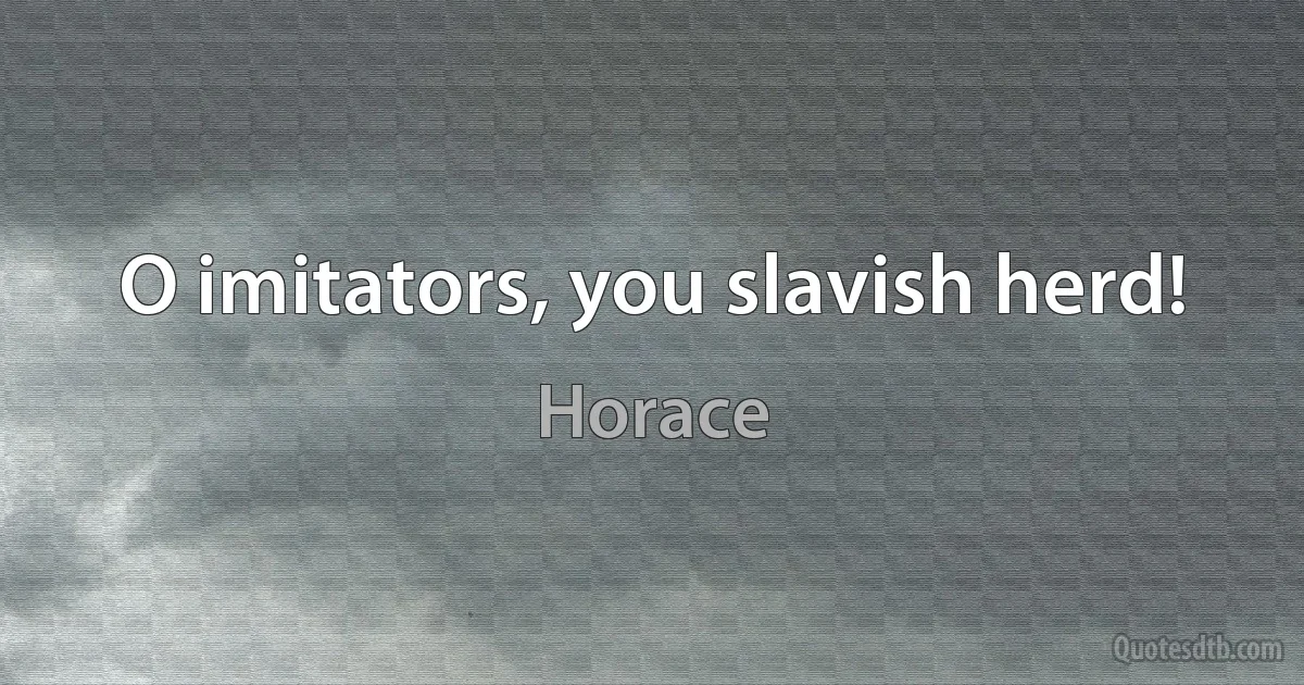 O imitators, you slavish herd! (Horace)