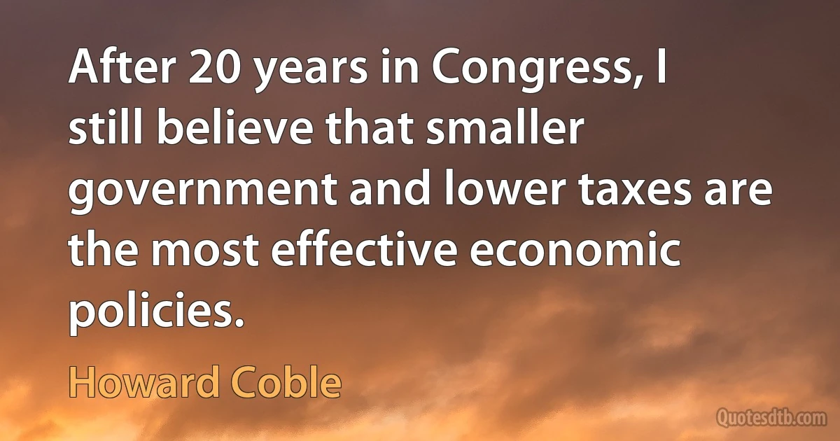 After 20 years in Congress, I still believe that smaller government and lower taxes are the most effective economic policies. (Howard Coble)