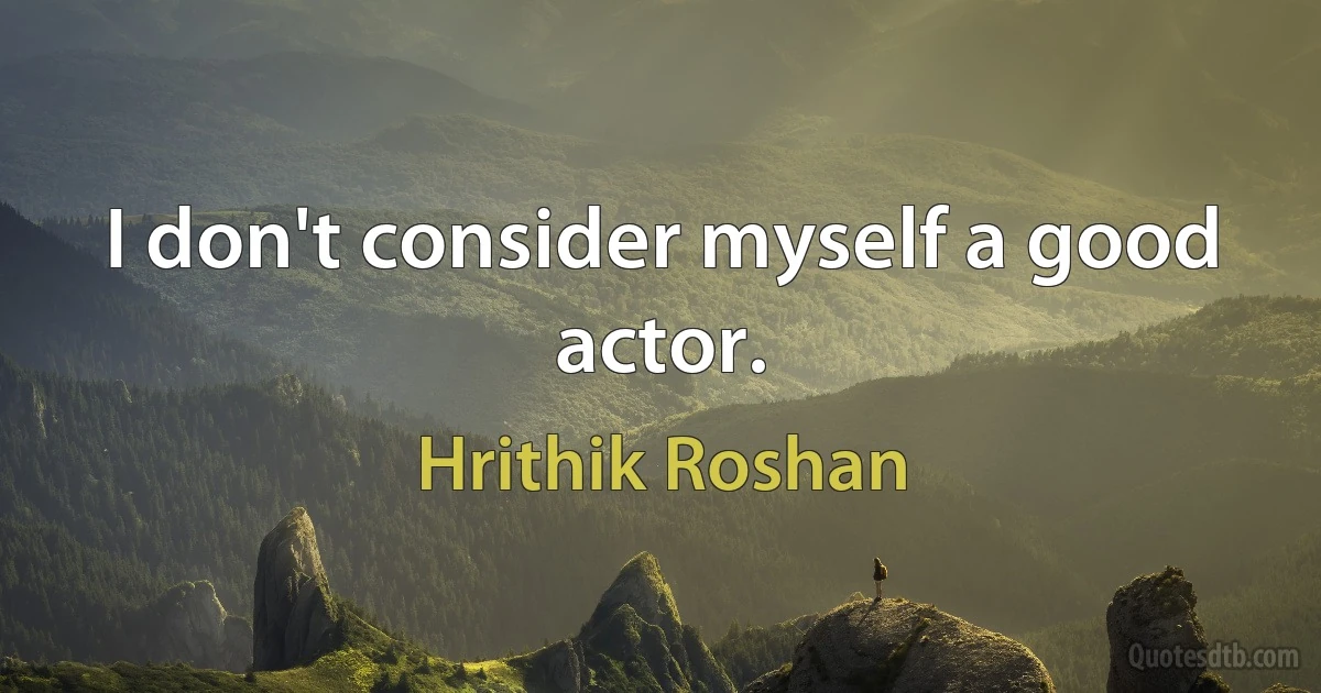 I don't consider myself a good actor. (Hrithik Roshan)