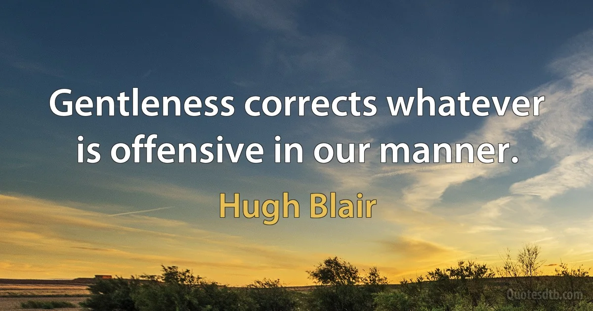 Gentleness corrects whatever is offensive in our manner. (Hugh Blair)