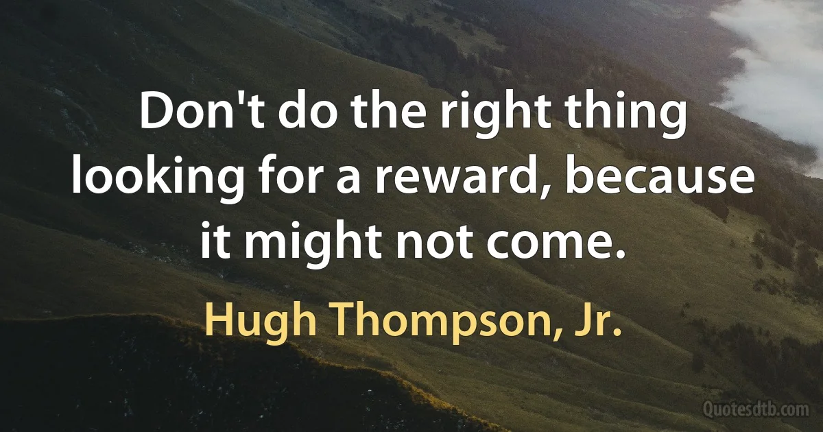 Don't do the right thing looking for a reward, because it might not come. (Hugh Thompson, Jr.)