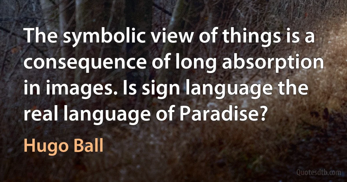 The symbolic view of things is a consequence of long absorption in images. Is sign language the real language of Paradise? (Hugo Ball)