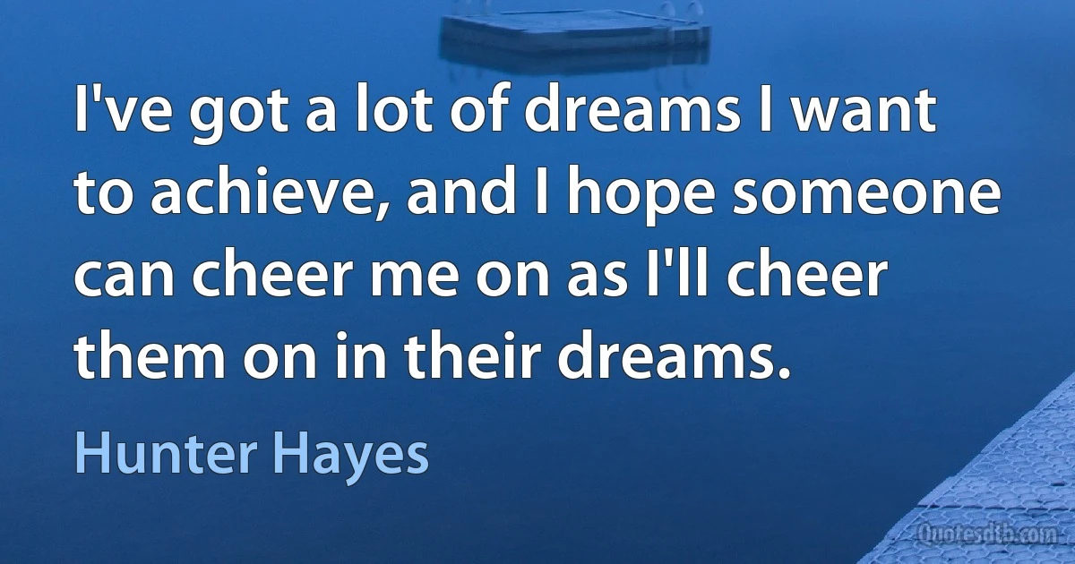 I've got a lot of dreams I want to achieve, and I hope someone can cheer me on as I'll cheer them on in their dreams. (Hunter Hayes)