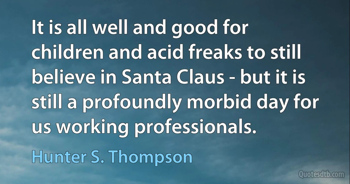 It is all well and good for children and acid freaks to still believe in Santa Claus - but it is still a profoundly morbid day for us working professionals. (Hunter S. Thompson)