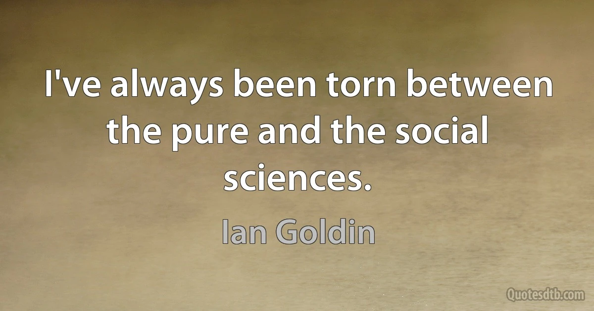 I've always been torn between the pure and the social sciences. (Ian Goldin)