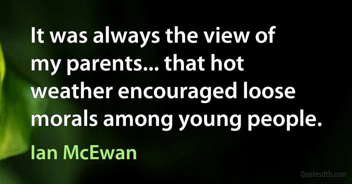 It was always the view of my parents... that hot weather encouraged loose morals among young people. (Ian McEwan)