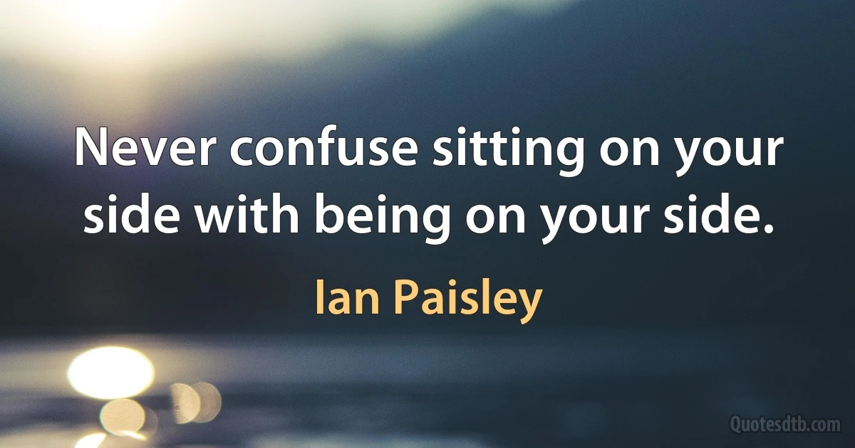 Never confuse sitting on your side with being on your side. (Ian Paisley)