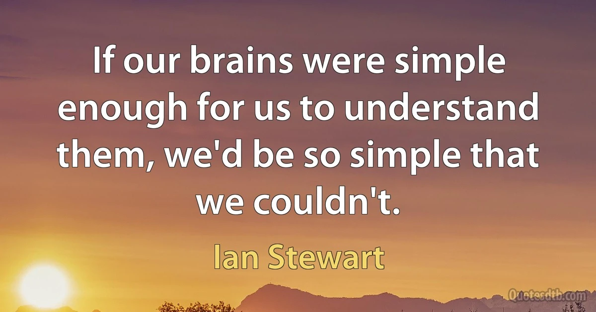 If our brains were simple enough for us to understand them, we'd be so simple that we couldn't. (Ian Stewart)