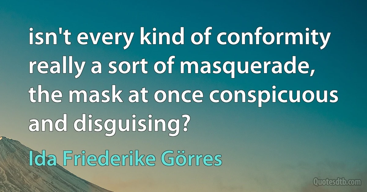 isn't every kind of conformity really a sort of masquerade, the mask at once conspicuous and disguising? (Ida Friederike Görres)