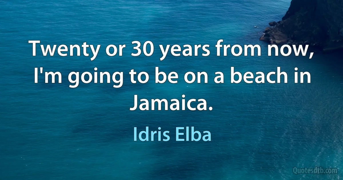 Twenty or 30 years from now, I'm going to be on a beach in Jamaica. (Idris Elba)