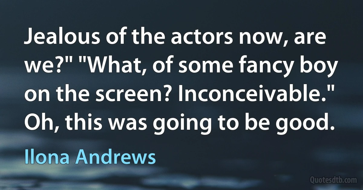 Jealous of the actors now, are we?" "What, of some fancy boy on the screen? Inconceivable." Oh, this was going to be good. (Ilona Andrews)