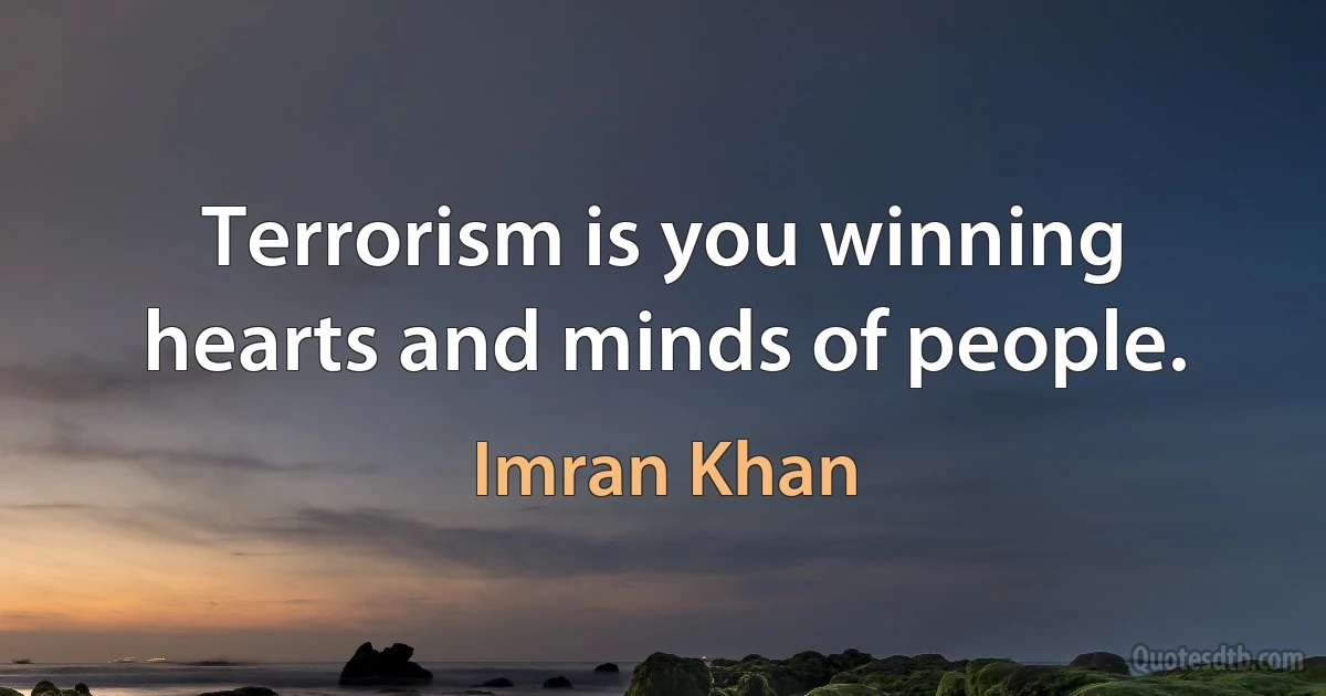 Terrorism is you winning hearts and minds of people. (Imran Khan)