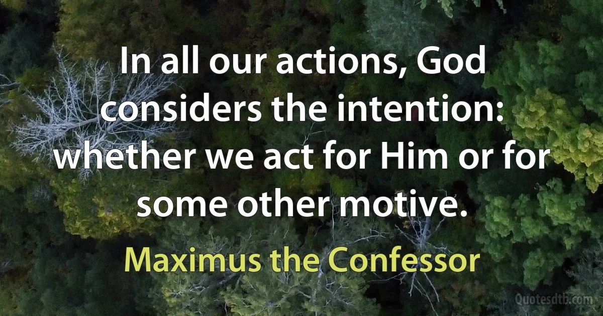 In all our actions, God considers the intention: whether we act for Him or for some other motive. (Maximus the Confessor)
