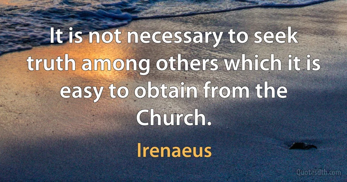 It is not necessary to seek truth among others which it is easy to obtain from the Church. (Irenaeus)