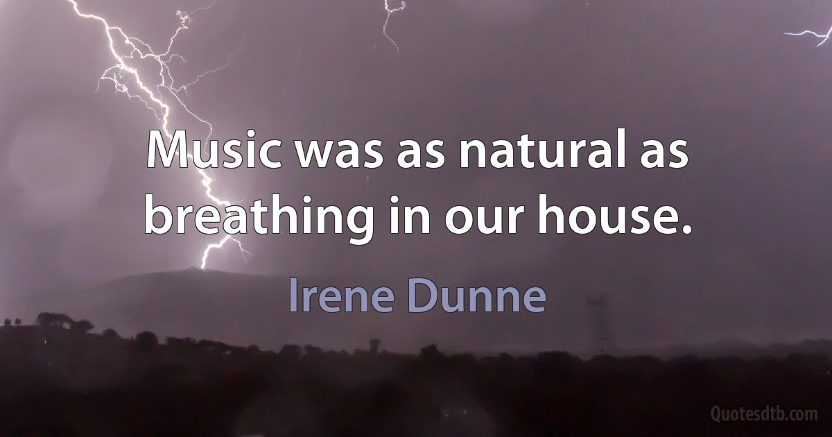 Music was as natural as breathing in our house. (Irene Dunne)