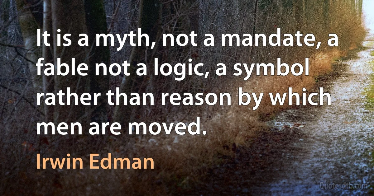 It is a myth, not a mandate, a fable not a logic, a symbol rather than reason by which men are moved. (Irwin Edman)