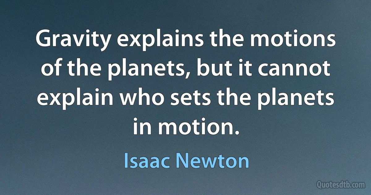 Gravity explains the motions of the planets, but it cannot explain who sets the planets in motion. (Isaac Newton)