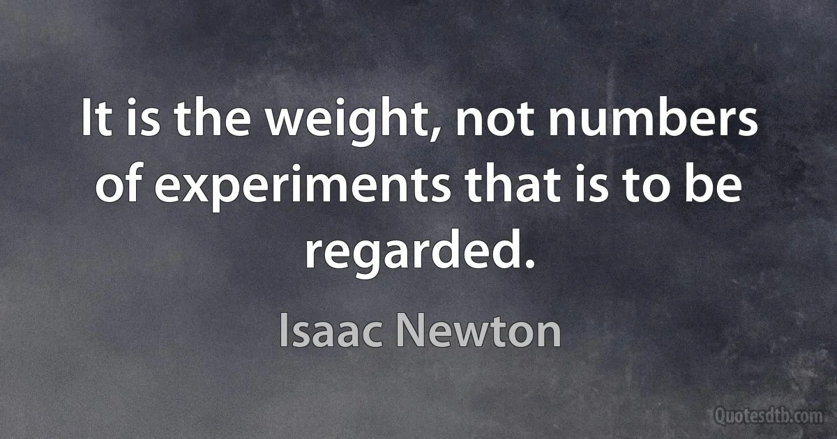 It is the weight, not numbers of experiments that is to be regarded. (Isaac Newton)