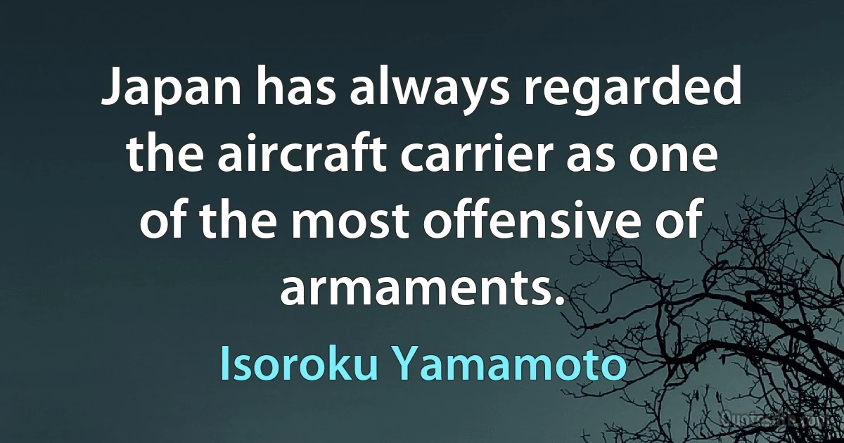 Japan has always regarded the aircraft carrier as one of the most offensive of armaments. (Isoroku Yamamoto)