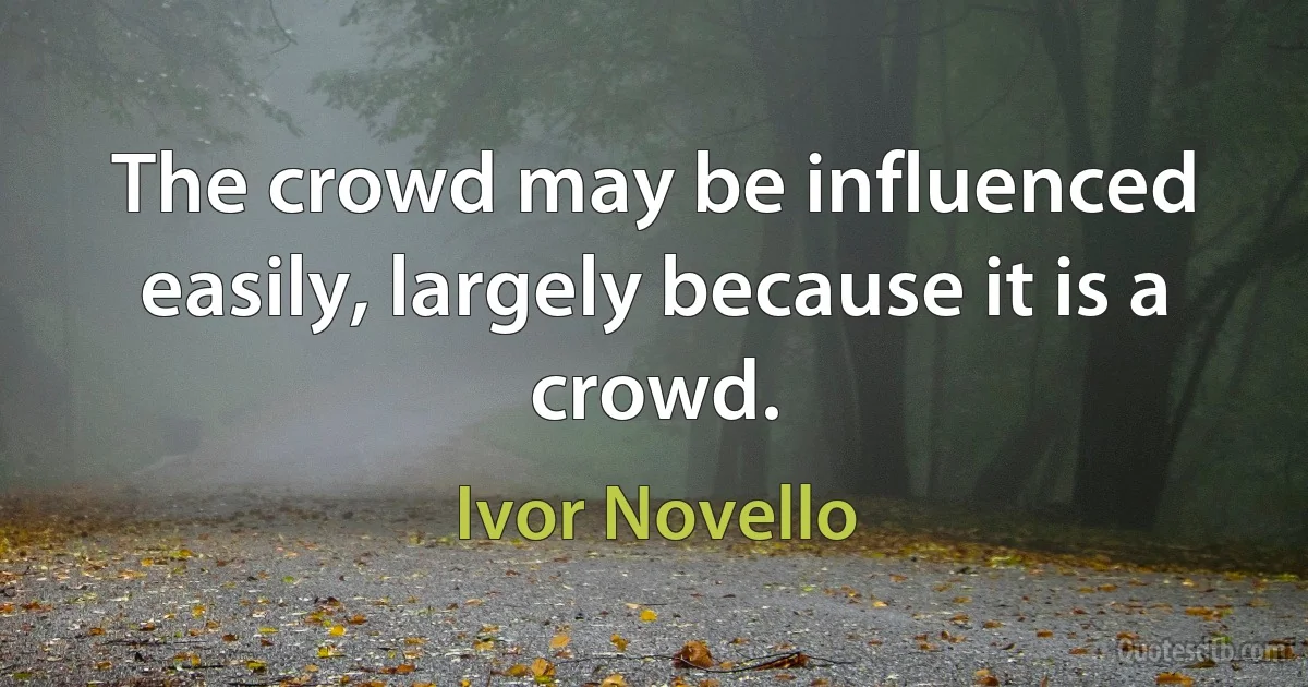 The crowd may be influenced easily, largely because it is a crowd. (Ivor Novello)