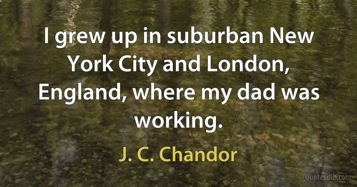 I grew up in suburban New York City and London, England, where my dad was working. (J. C. Chandor)