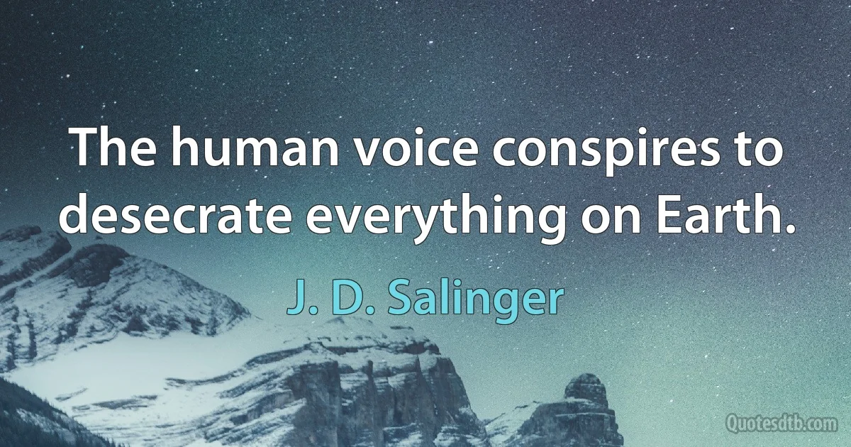 The human voice conspires to desecrate everything on Earth. (J. D. Salinger)