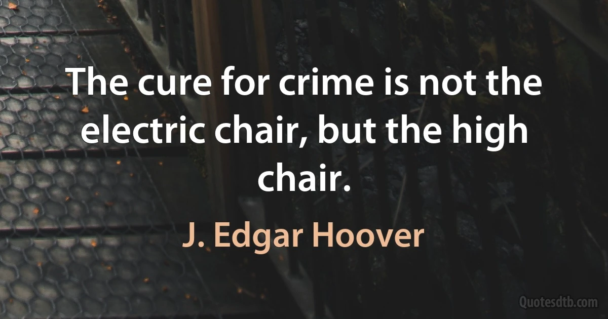 The cure for crime is not the electric chair, but the high chair. (J. Edgar Hoover)