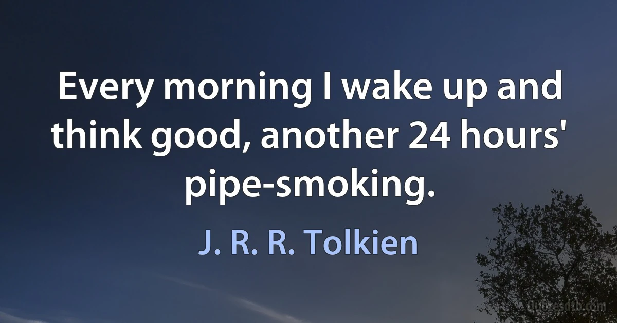 Every morning I wake up and think good, another 24 hours' pipe-smoking. (J. R. R. Tolkien)