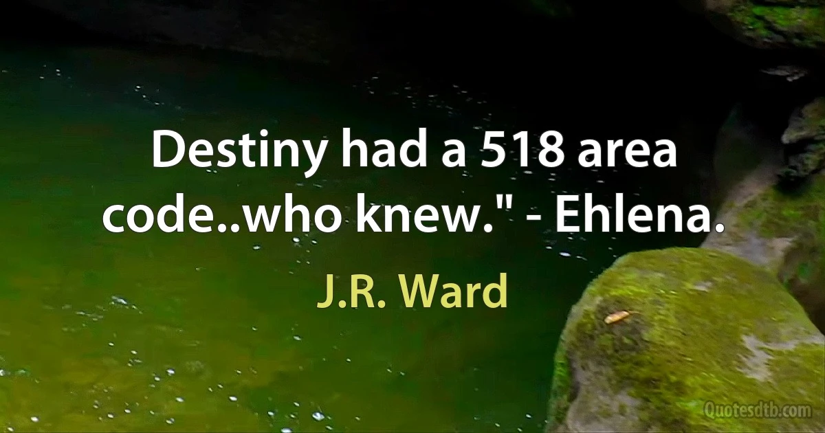 Destiny had a 518 area code..who knew." - Ehlena. (J.R. Ward)