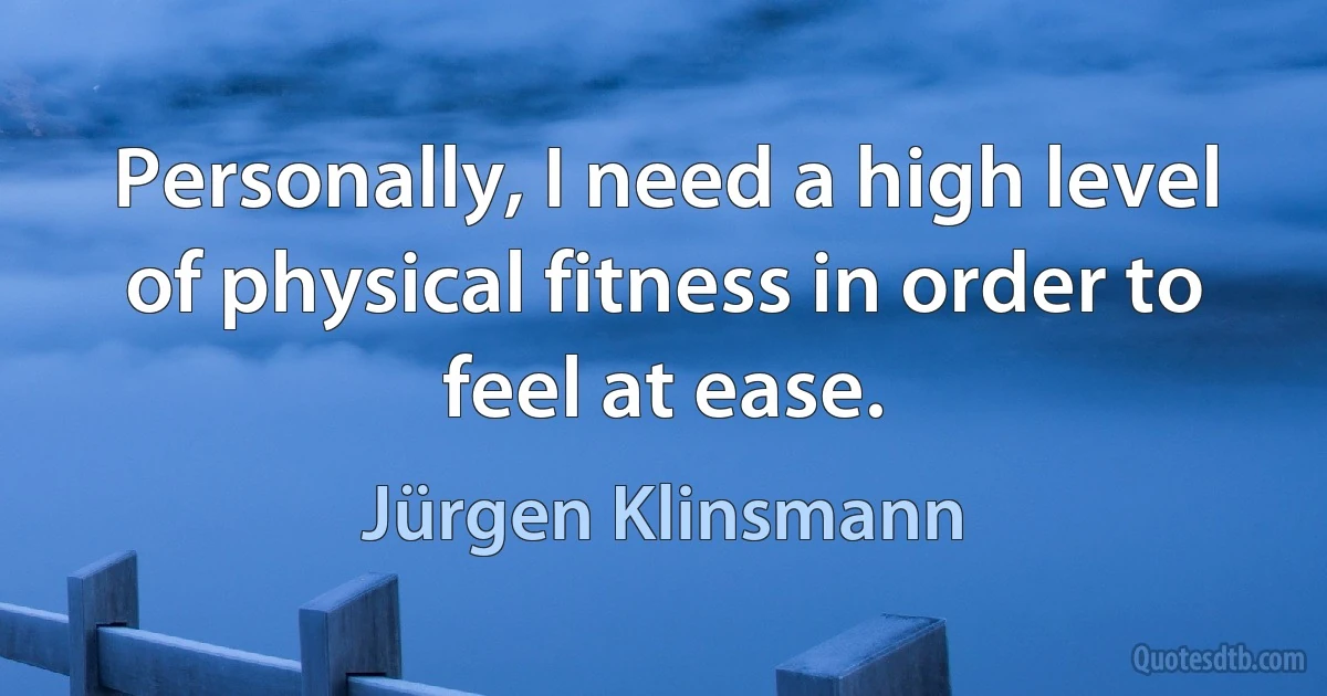 Personally, I need a high level of physical fitness in order to feel at ease. (Jürgen Klinsmann)