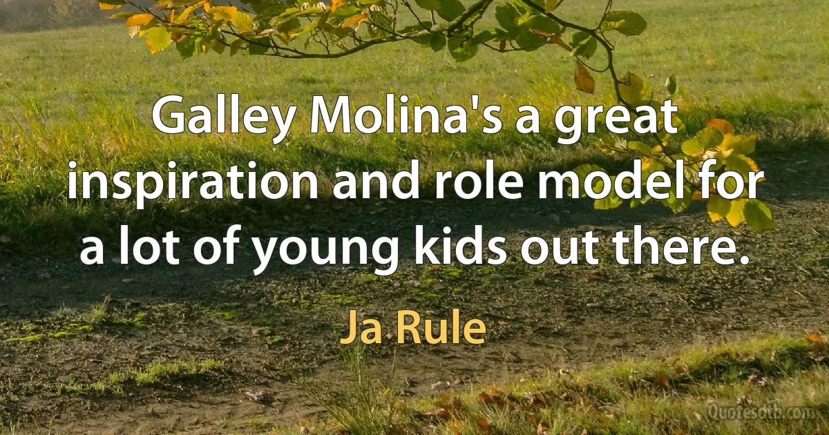 Galley Molina's a great inspiration and role model for a lot of young kids out there. (Ja Rule)