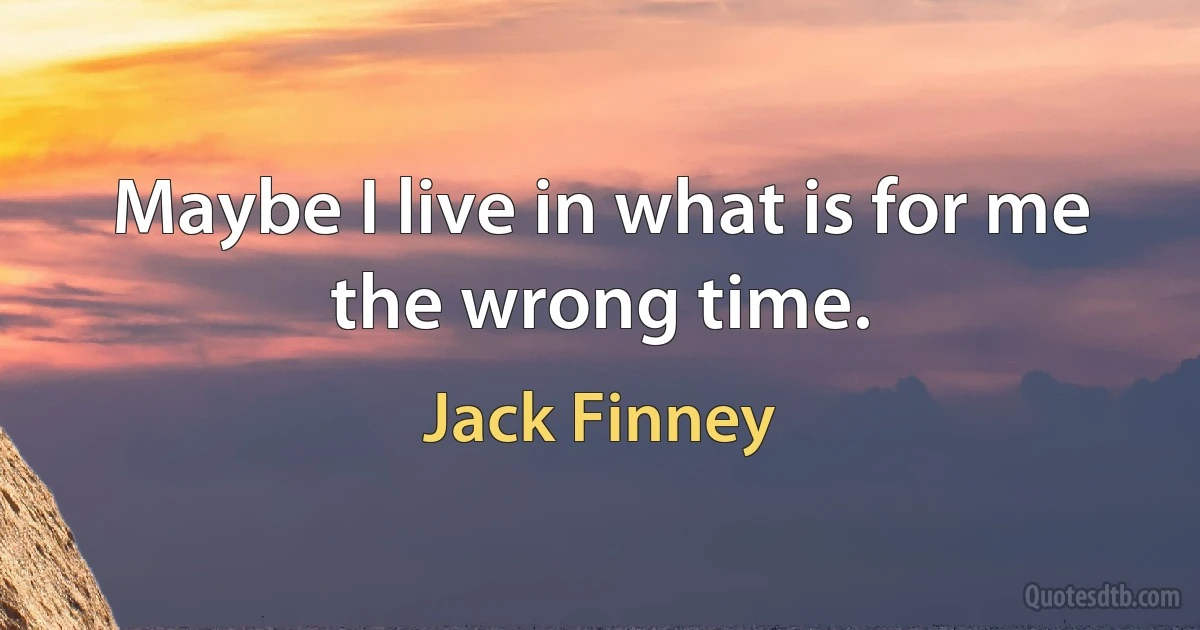 Maybe I live in what is for me the wrong time. (Jack Finney)