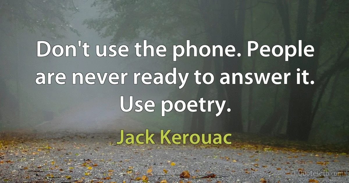 Don't use the phone. People are never ready to answer it. Use poetry. (Jack Kerouac)