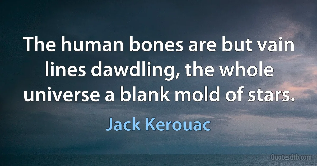 The human bones are but vain lines dawdling, the whole universe a blank mold of stars. (Jack Kerouac)