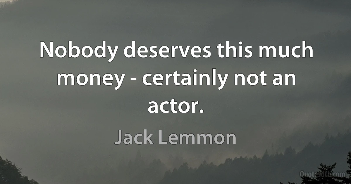 Nobody deserves this much money - certainly not an actor. (Jack Lemmon)