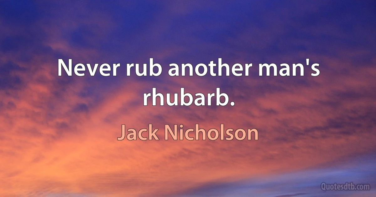 Never rub another man's rhubarb. (Jack Nicholson)